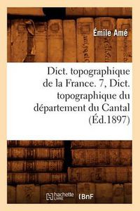 Cover image for Dict. Topographique de la France. 7, Dict. Topographique Du Departement Du Cantal (Ed.1897)