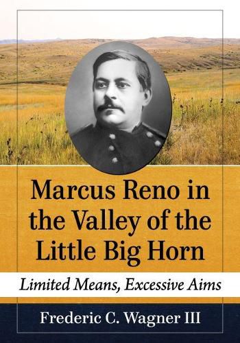 Cover image for Marcus Reno in the Valley of the Little Big Horn: Limited Means, Excessive Aims