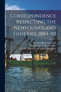 Cover image for Correspondence Respecting the Newfoundland Fisheries, 1884-90 [microform]