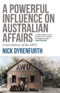 Cover image for A Powerful Influence on Australian Affairs: A New History of the AWU
