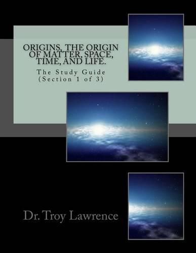 Origins, the Origin of Matter, Space, Time, and Life: The Study Guide (Section 1 of 3)