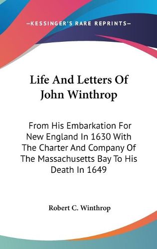 Cover image for Life And Letters Of John Winthrop: From His Embarkation For New England In 1630 With The Charter And Company Of The Massachusetts Bay To His Death In 1649