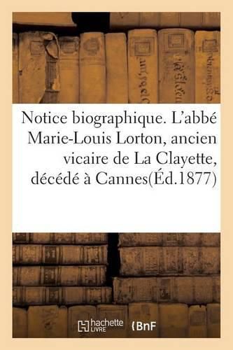 Cover image for Notice Biographique. l'Abbe Marie-Louis Lorton, Ancien Vicaire de la Clayette, Decede A Cannes