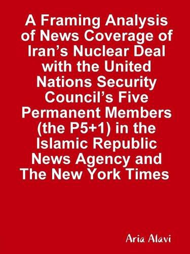 A Framing Analysis of News Coverage of Iran's Nuclear Deal with the United Nations Security Council's Five Permanent Members (the P5+1) in the Islamic Republic News Agency and The New York Times