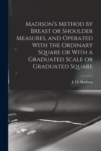 Cover image for Madison's Method by Breast or Shoulder Measures, and Operated With the Ordinary Square or With a Graduated Scale or Graduated Square