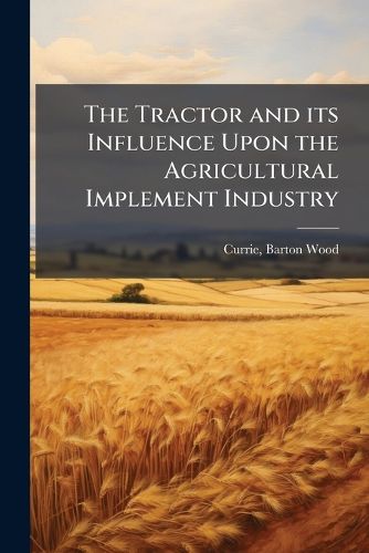 Cover image for The Tractor and Its Influence Upon the Agricultural Implement Industry