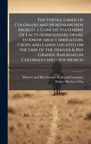 Cover image for The Fertile Lands of Colorado and Northern New Mexico; a Concise Statement of Facts Homeseekers Desire to Know About Irrigation, Crops and Lands Located on the Line of the Denver & Rio Grande Railroad in Colorado and New Mexico