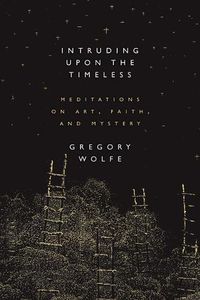 Cover image for Intruding Upon the Timeless: Meditations of Art, Faith, and Mystery