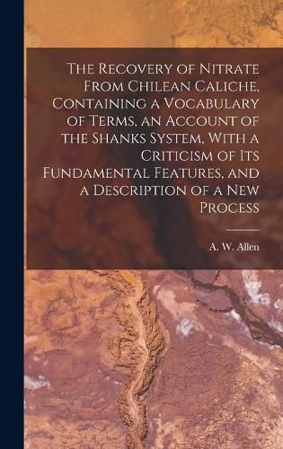 The Recovery of Nitrate From Chilean Caliche, Containing a Vocabulary of Terms, an Account of the Shanks System, With a Criticism of its Fundamental Features, and a Description of a new Process