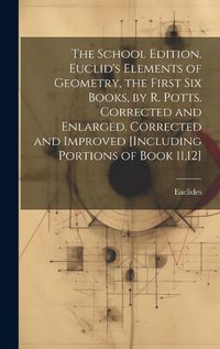 Cover image for The School Edition. Euclid's Elements of Geometry, the First Six Books, by R. Potts. Corrected and Enlarged. Corrected and Improved [Including Portions of Book 11,12]