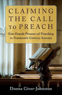 Cover image for Claiming the Call to Preach: Four Female Pioneers of Preaching in Nineteenth-Century America