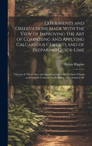 Cover image for Experiments and Observations Made With the View of Improving the Art of Composing and Applying Calcareous Cements and of Preparing Quick-Lime