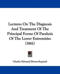 Cover image for Lectures On The Diagnosis And Treatment Of The Principal Forms Of Paralysis Of The Lower Extremities (1861)