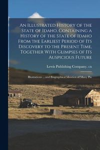 Cover image for An Illustrated History of the State of Idaho, Containing a History of the State of Idaho From the Earliest Period of its Discovery to the Present Time, Together With Glimpses of its Auspicious Future; Illustrations ... and Biographical Mention of Many Pio