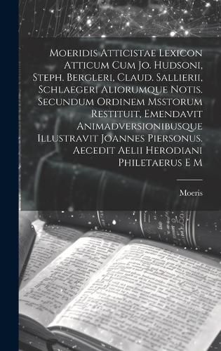 Cover image for Moeridis Atticistae Lexicon Atticum Cum Jo. Hudsoni, Steph. Bergleri, Claud. Sallierii, Schlaegeri Aliorumque Notis. Secundum Ordinem Msstorum Restituit, Emendavit Animadversionibusque Illustravit Joannes Piersonus. Aecedit Aelii Herodiani Philetaerus E M