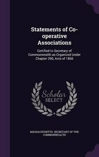 Cover image for Statements of Co-Operative Associations: Certified to Secretary of Commonwealth as Organized Under Chapter 290, Acts of 1866