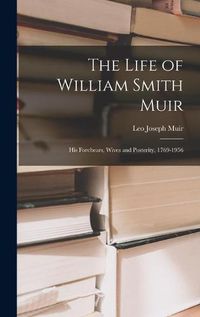 Cover image for The Life of William Smith Muir; His Forebears, Wives and Posterity, 1769-1956