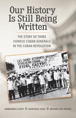 Cover image for Our History Is Still Being Written: The Story of Three Chinese-Cuban Generals in the Cuban Revolution