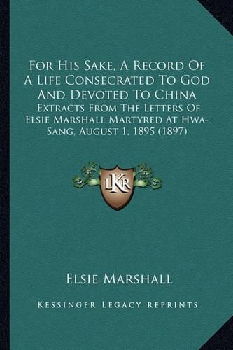 Cover image for For His Sake, a Record of a Life Consecrated to God and Devoted to China: Extracts from the Letters of Elsie Marshall Martyred at Hwa-Sang, August 1, 1895 (1897)