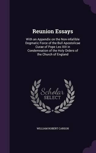 Reunion Essays: With an Appendix on the Non-Infallible Dogmatic Force of the Bull Apostolicae Curae of Pope Leo XIII in Condemnation of the Holy Orders of the Church of England