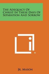 Cover image for The Adequacy of Christ in These Days of Separation and Sorrow