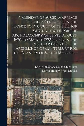 Cover image for Calendar of Sussex Marriage Licences Recorded in the Consistory Court of the Bishop of Chichester for the Archdeaconry of Lewes, August, 1670, to March, 1728-9, and in the Peculiar Court of the Archbishop of Canterbury for the Deanery of South Malling, ...