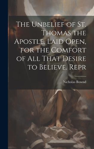 Cover image for The Unbelief of St. Thomas the Apostle, Laid Open, for the Comfort of All That Desire to Believe. Repr