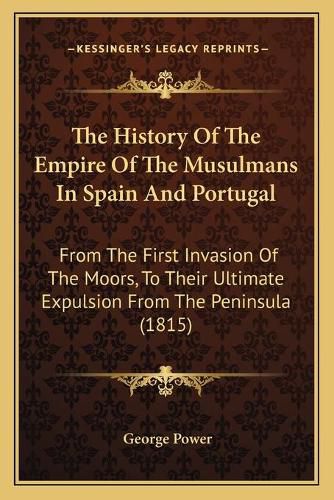 Cover image for The History of the Empire of the Musulmans in Spain and Portugal: From the First Invasion of the Moors, to Their Ultimate Expulsion from the Peninsula (1815)