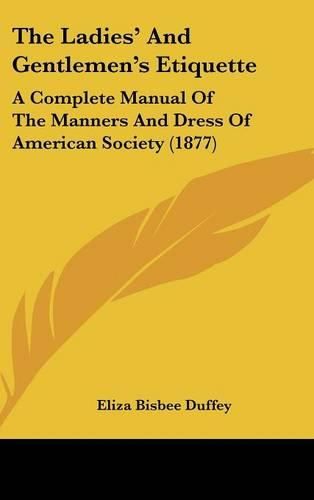 Cover image for The Ladies' and Gentlemen's Etiquette: A Complete Manual of the Manners and Dress of American Society (1877)