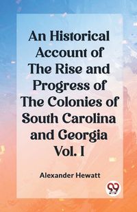 Cover image for An Historical Account of the Rise and Progress of the Colonies of South Carolina and Georgia Vol. I