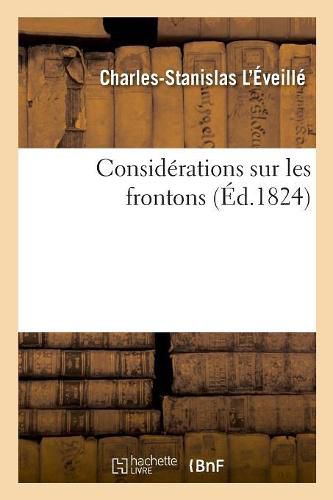 Considerations Sur Les Frontons: Avec Une Methode Generale Pour Determiner Les Proportions de Cette Partie Des Edifices