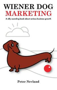 Cover image for Wiener Dog Marketing: A Silly Sounding Book about Serious Business Growth