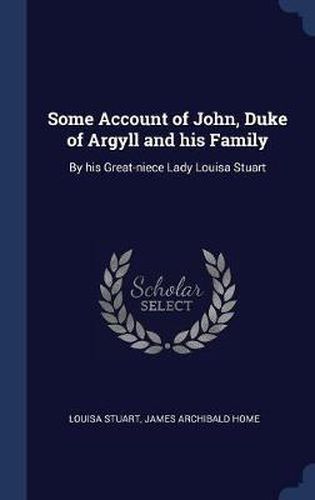 Some Account of John, Duke of Argyll and His Family: By His Great-Niece Lady Louisa Stuart