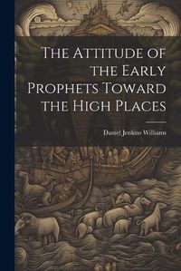 Cover image for The Attitude of the Early Prophets Toward the High Places