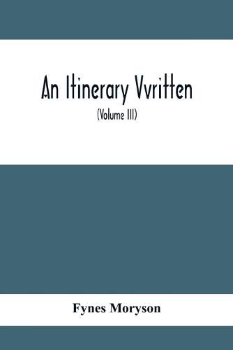 Cover image for An Itinerary Vvritten; Containing His Ten Yeeres Travell Through The Twelve Dominions Of Germany, Bohmerland, Sweitzerland, Netherland, Denmarke, Poland, Italy, Turky, France, England, Scotland & Ireland (Volume Iii)