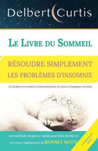 Le Livre Du Sommeil, Resoudre Simplement Les Problemes d'Insomnie: Trouvez une solution aux troubles d'endormissement, de stress et d'angoisse nocturne. Une methode unique et rapide pour bien dormir