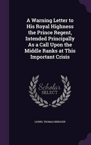 Cover image for A Warning Letter to His Royal Highness the Prince Regent, Intended Principally as a Call Upon the Middle Ranks at This Important Crisis