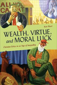 Cover image for Wealth, Virtue, and Moral Luck: Christian Ethics in an Age of Inequality