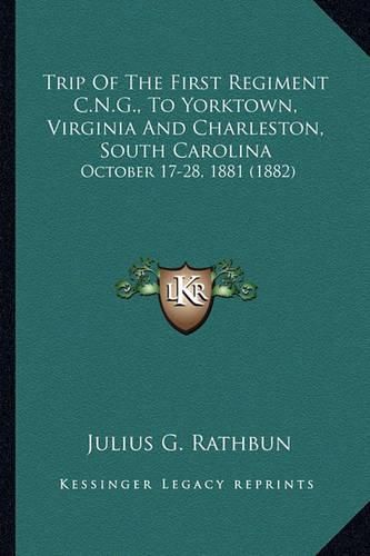 Cover image for Trip of the First Regiment C.N.G., to Yorktown, Virginia and Charleston, South Carolina: October 17-28, 1881 (1882)