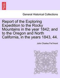 Cover image for Report of the Exploring Expedition to the Rocky Mountains in the Year 1842; And to the Oregon and North California, in the Years 1843, 44.