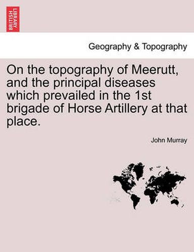 Cover image for On the Topography of Meerutt, and the Principal Diseases Which Prevailed in the 1st Brigade of Horse Artillery at That Place.