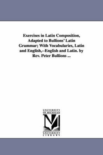 Cover image for Exercises in Latin Composition, Adapted to Bullions' Latin Grammar; With Vocabularies, Latin and English, --English and Latin. by Rev. Peter Bullions ...