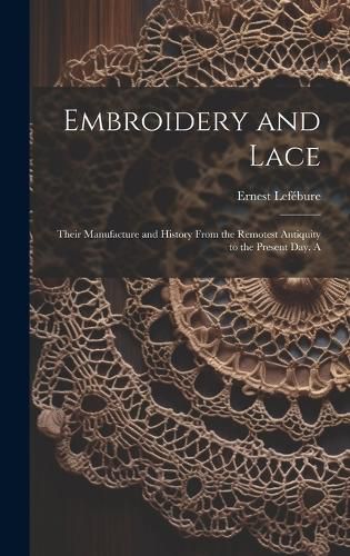 Cover image for Embroidery and Lace; Their Manufacture and History From the Remotest Antiquity to the Present day. A