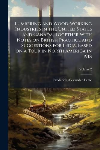 Cover image for Lumbering and Wood-Working Industries in the United States and Canada, Together with Notes on British Practice and Suggestions for India, Based on a Tour in North America in 1918