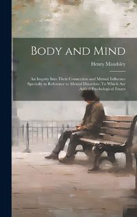 Cover image for Body and Mind; an Inquiry Into Their Connection and Mutual Influence Specially in Reference to Mental Disorders. To Which are Added Psychological Essays