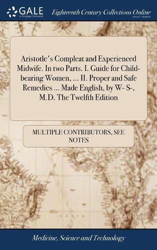 Cover image for Aristotle's Compleat and Experienced Midwife. In two Parts. I. Guide for Child-bearing Women, ... II. Proper and Safe Remedies ... Made English, by W- S-, M.D. The Twelfth Edition