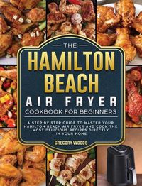 Cover image for The Hamilton Beach Air Fryer Cookbook For Beginners: A step by step guide to master your Hamilton Beach Air Fryer and cook the most delicious recipes directly in your home