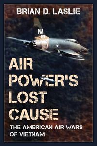 Cover image for Air Power's Lost Cause: The American Air Wars of Vietnam