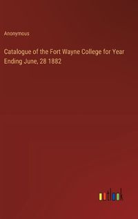 Cover image for Catalogue of the Fort Wayne College for Year Ending June, 28 1882