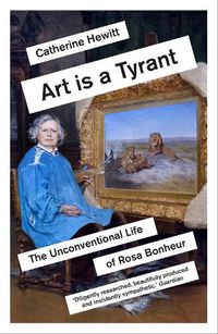 Cover image for Art is a Tyrant: The Unconventional Life of Rosa Bonheur